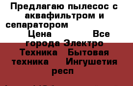 Предлагаю пылесос с аквафильтром и сепаратором Krausen Yes Luxe › Цена ­ 34 990 - Все города Электро-Техника » Бытовая техника   . Ингушетия респ.